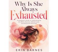 Why Is She Always Exhausted: A Husband's Guide to Understanding His Wife's Burnout, Mental Load, and Emotional Overload