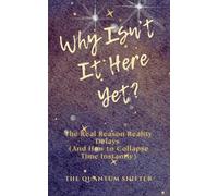 Why Isn't It Here Yet?: The Real Reason Reality Delays (and How to Collapse Time Instantly) (The Quantum Shifter Series)