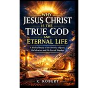 Why Jesus Christ Is the True God and Eternal Life: A Biblical Study of the Divinity of Jesus, His Salvation, and His Eternal Kingdom