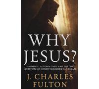 Why Jesus?: Evidence, Alternatives, And The One Question No Honest Searcher Can Escape