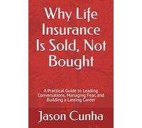 Why Life Insurance Is Sold, Not Bought: A Practical Guide to Leading Conversations, Managing Fear, and Building a Lasting Career