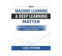 Why Machine Learning & Deep Learning Matter: Foundations and Developer Mindset for Absolute Beginners (Machine Learning and Deep Learning Foundations for Beginners)