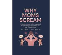 Why Moms Scream: A Simple System to Get Organized, Stop Feeling Overwhelmed, and Stay Calm Without Becoming Type A