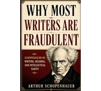 Why Most Writers Are Fraudulent: Schopenhauer on Writing, Reading, and Intellectual Vanity: Containing On Authorship and On Reading and Books (Annotated Edition)
