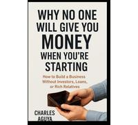 Why No One Will Give You Money When You’re Starting: How to Build a Business Without Investors, Loans, or Rich Relatives