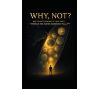 Why, Not?: AN UNFATHOMABLE ODYSSEY THROUGH THE ELEVEN DIMENSIONS & REALITY