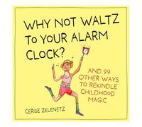 Why Not Waltz to Your Alarm Clock?: And 99 Other Ways to Rekindle Childhood Magic