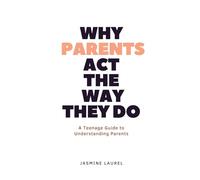 Why Parents Act The Way They Do: A Teenage Guide to Understanding Parents (PARENTING)