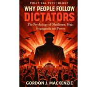 Why People Follow Dictators: The Psychology of Obedience, Fear, Propaganda and Power