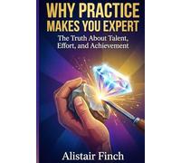 Why Practice Makes You Expert: The Truth About Talent, Effort, and Achievement