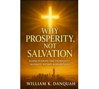 Why Prosperity Not Salvation: Rediscovering the Prosperity Mandate Within Redemption (Kingdom Stewardship Collection: Managing God's resources with wisdom, integrity, and eternal purpose.)