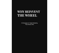 Why Reinvent the Wheel: 50 Proven Digital Marketing Strategies That Already Work
