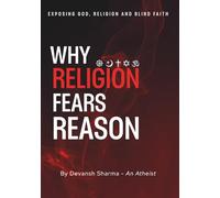 Why Religion Fears Reason: Exposing God, Religion and Blind Faith