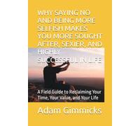 WHY SAYING NO AND BEING MORE SELFISH MAKES YOU MORE SOUGHT AFTER, SEXIER, AND HIGHLY SUCCESSFUL IN LIFE: A Field Guide to Reclaiming Your Time, Your Value, and Your Life