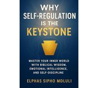 Why Self-Regulation Is the Keystone: Master Your Inner World with Biblical Wisdom, Emotional Intelligence, and Self-Discipline