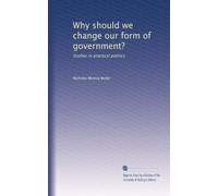 Why should we change our form of government?: Studies in practical politics