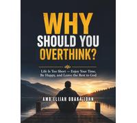 Why Should You Overthink?: Life Is Too Short - Enjoy Your Time, Be Happy, and Leave the Rest to God