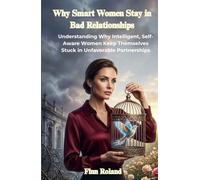 Why Smart Women Stay in Bad Relationships: Understanding Why Intelligent, Self-Aware Women Keep Themselves Stuck in Unfavorable Partnerships