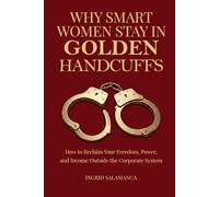 Why Smart Women Stay in Golden Handcuffs: How to Reclaim Your Freedom, Power, and Income Beyond the Corporate System