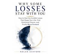 WHY SOME LOSSES STAY WITH YOU: How to Heal the Invisible Losses That Shape Your Life, Find Emotional Closure, and Finally Move Forward