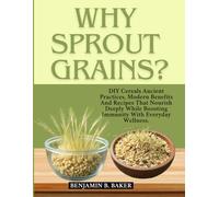 WHY SPROUT GRAINS?: DIY Cereals Ancient Practices, Modern Benefits And Recipes That Nourish Deeply While Boosting Immunity With Everyday Wellness.