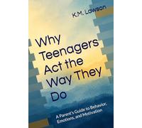 Why Teenagers Act the Way They Do: A Parent’s Guide to Behavior, Emotions, and Motivation