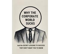 Why The Corporate World Sucks: And The Secret Lessons To Success They Don’t Want You To Know