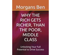 WHY THE RICH GETS RICHER, THAN THE POOR, MIDDLE CLASS: Unlocking Your Full Potential to Drive Success