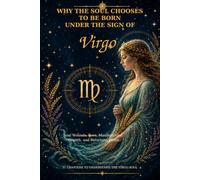 Why the Soul Chooses to Be Born Under the Sign of Virgo: Soul Wounds, Love, Manifestation, Growth, and Returning Home