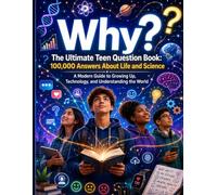 Why? The Ultimate Teen Question Book: 100,000 Answers About Life and Science; A Modern Guide to Growing Up, Technology, and Understanding the World