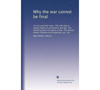 Why the war cannot be final: Its true and only cause. The only way to obtain finality in armaments and war. The deciding factor for peace or war. The eternal enemy. Empires and expansion, etc., etc