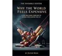 Why the World Feels Expensive: A Story About Money, Power and the Invisible Forces Shaping Your Life (The Invisible System)