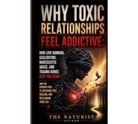 Why Toxic Relationships Feel Addictive: The Complete Guide to Understanding Narcissistic Abuse, Love Bombing, Gaslighting, and Trauma Bonds - So You Can Break Free, Heal, and Never Get Trapped Again