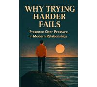 WHY TRYING HARDER FAILS: Presence Over Pressure in Modern Relationships