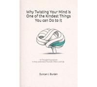 Why Twisting Your Mind Is One of the Kindest Things You Can Do to It: 50 Thought Experiments to help understand Yourself, Others and Life.