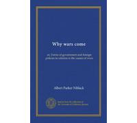 Why wars come: or, Forms of government and foreign policies in relation to the causes of wars