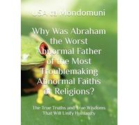 Why Was Abraham the Worst Abnormal Father of the Most Troublemaking Abnormal Faiths or Religions?: The True Truths and True Wisdoms That Will Unify Humanity
