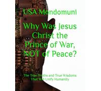Why Was Jesus Christ the Prince of War, NOT of Peace?: The True Truths and True Wisdoms That Will Unify Humanity