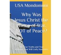 Why Was Jesus Christ the Prince of War, NOT of Peace?: The True Truths and True Wisdoms That Will Unify Humanity