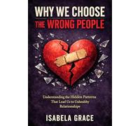Why We Choose the Wrong People: Understanding the Hidden Patterns That Lead Us to Unhealthy Relationships
