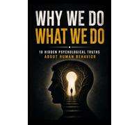 Why We Do What We Do: 10 Hidden Psychological Truths About Human Behavior