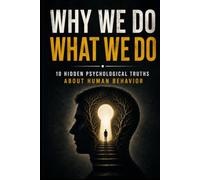 Why We Do What We Do: 10 Hidden Psychological Truths About Human Behavior