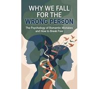 Why We Fall for the Wrong Person: The Psychology of Romantic Mistakes and How to Break Free