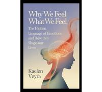 Why We Feel What We Feel: The Hidden Language of Emotions and How They Shape Our Lives
