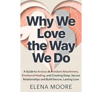 Why We Love the Way We Do: A Guide to Anxious & Avoidant Attachment, Emotional Healing, and Creating Deep, Secure Relationships and Build Secure, Lasting Love