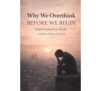 Why We Overthink Before We Begin: Understanding Fear, Doubt & The Delay of Action