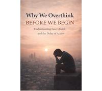 Why We Overthink Before We Begin: Understanding Fear, Doubt & The Delay of Action