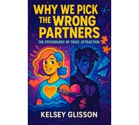Why We Pick the Wrong Partners: The Psychology of Toxic Attraction - How to Break the Cycle of Unhealthy Relationships: Overcome Unconscious Patterns & Find Healthy Love