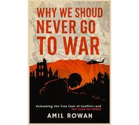 Why We Should Never Go to War: Unmasking the True Cost of Conflict-and the Case for Peace