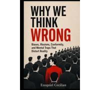 WHY WE THINK WRONG: Biases, Illusions, Conformity, and Mental Traps That Distort Reality (Library of the Modern Human)